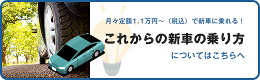 月々定額1.1万円～（税込）で新車に乗れる！これからの新車の乗り方についてはこちちへ